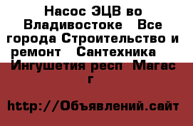 Насос ЭЦВ во Владивостоке - Все города Строительство и ремонт » Сантехника   . Ингушетия респ.,Магас г.